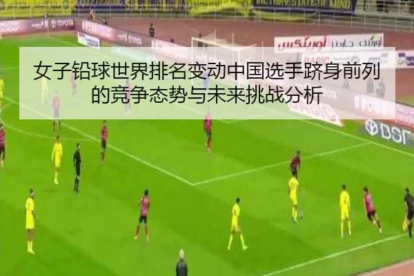 nv-zi-qian-qiu-shi-jie-pai-ming-bian-dong-zhong-guo-xuan-shou-ji-shen-qian-lie-de-jing-zheng-tai-shi-yu-wei-lai-tiao-2-305.jpg