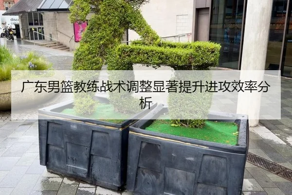 广东男篮教练战术调整显著提升进攻效率分析